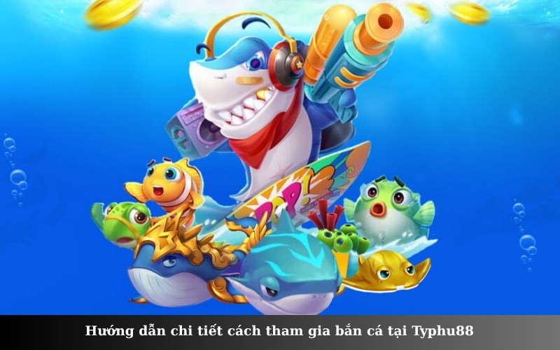 Hướng dẫn chi tiết cách tham gia bắn cá tại Typhu88